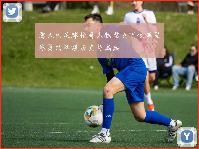 意大利足球传奇人物盘点百位明星球员的辉煌历史与成就