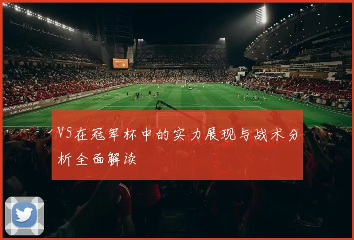 V5在冠军杯中的实力展现与战术分析全面解读
