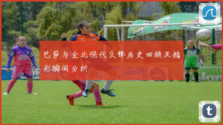 巴萨与全北现代交锋历史回顾及精彩瞬间分析
