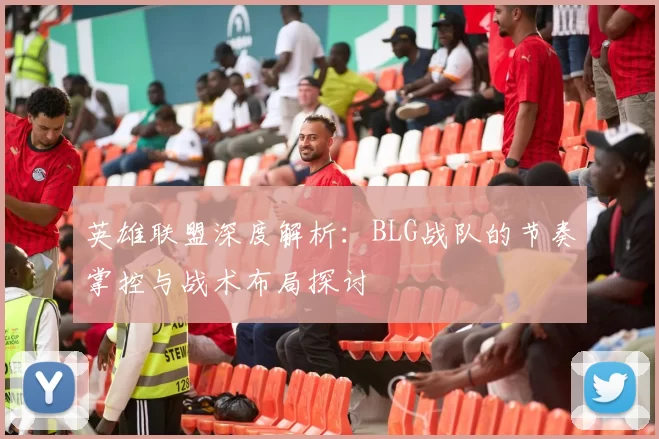 英雄联盟深度解析：BLG战队的节奏掌控与战术布局探讨