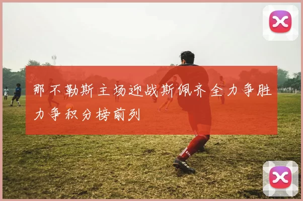 那不勒斯主场迎战斯佩齐全力争胜力争积分榜前列