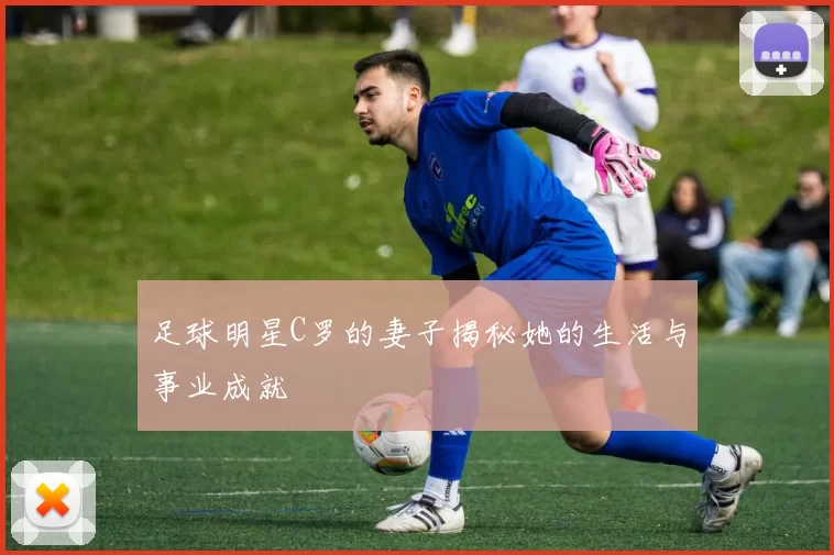 足球明星C罗的妻子揭秘她的生活与事业成就