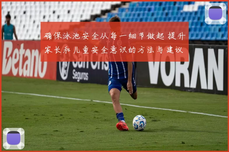 确保泳池安全从每一细节做起 提升家长和儿童安全意识的方法与建议