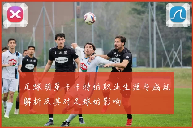 足球明星卡卡特的职业生涯与成就解析及其对足球的影响