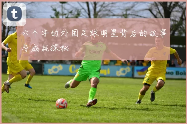六个字的外国足球明星背后的故事与成就探秘