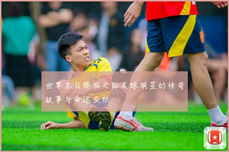 世界末日降临之际足球明星的传奇故事与命运交织