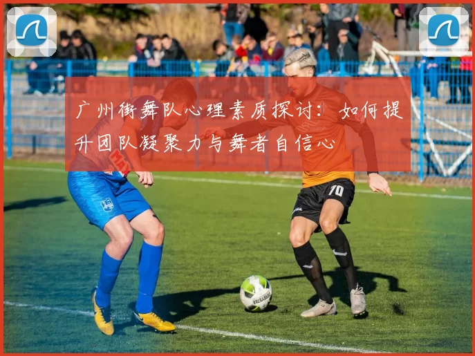 广州街舞队心理素质探讨：如何提升团队凝聚力与舞者自信心