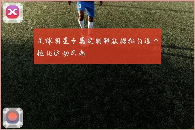 足球明星专属定制鞋款揭秘打造个性化运动风尚