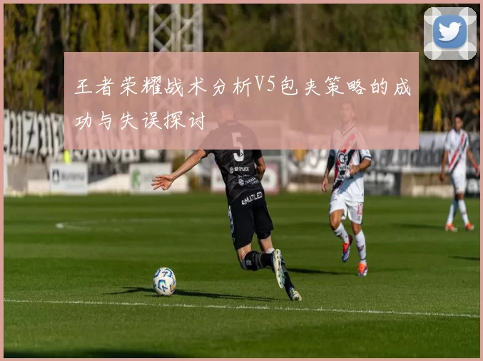 王者荣耀战术分析V5包夹策略的成功与失误探讨