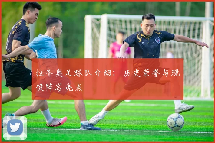 拉齐奥足球队介绍：历史荣誉与现役阵容亮点