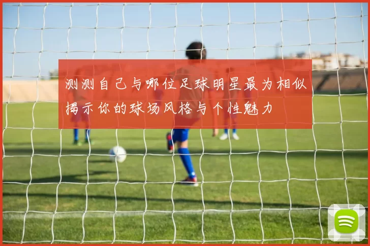 测测自己与哪位足球明星最为相似揭示你的球场风格与个性魅力