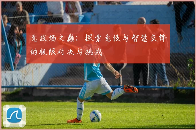竞技场之巅：探索竞技与智慧交锋的极限对决与挑战