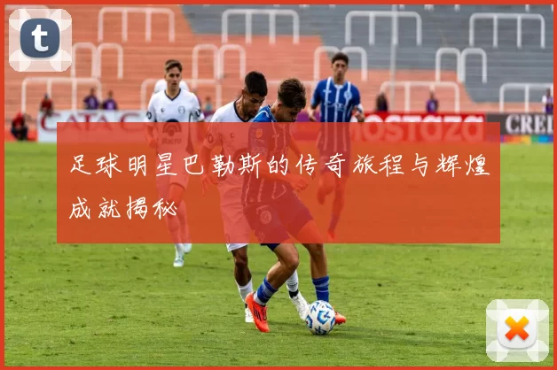 足球明星巴勒斯的传奇旅程与辉煌成就揭秘
