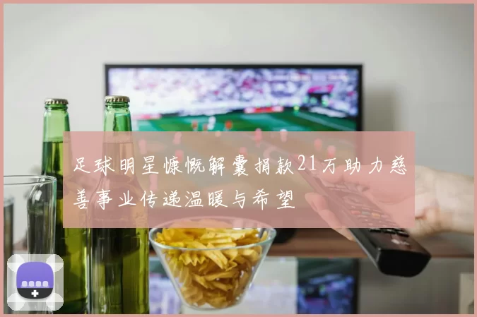 足球明星慷慨解囊捐款21万助力慈善事业传递温暖与希望