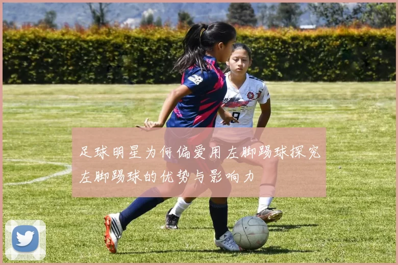 足球明星为何偏爱用左脚踢球探究左脚踢球的优势与影响力