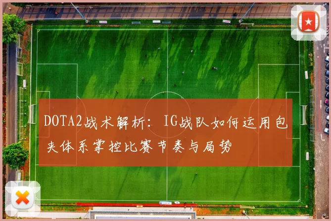DOTA2战术解析：IG战队如何运用包夹体系掌控比赛节奏与局势