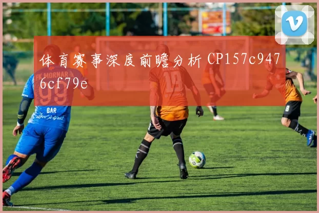 体育赛事深度前瞻分析 CP157c9476cf79e