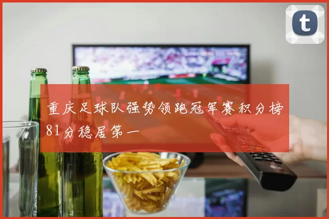 重庆足球队强势领跑冠军赛积分榜81分稳居第一