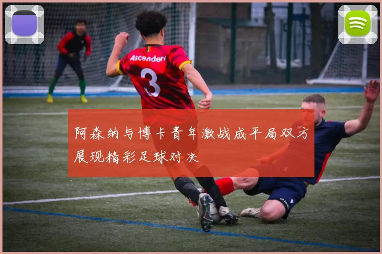 阿森纳与博卡青年激战成平局双方展现精彩足球对决