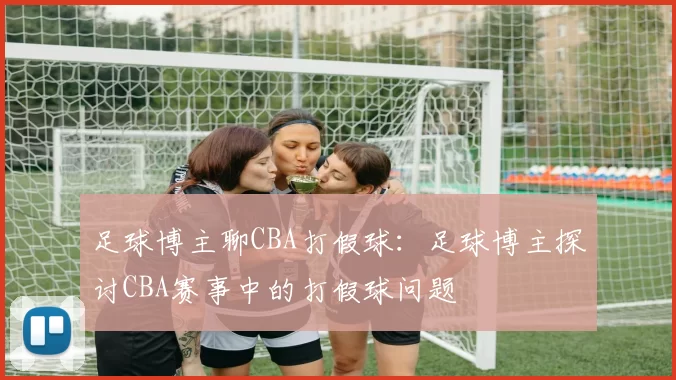 足球博主聊CBA打假球：足球博主探讨CBA赛事中的打假球问题