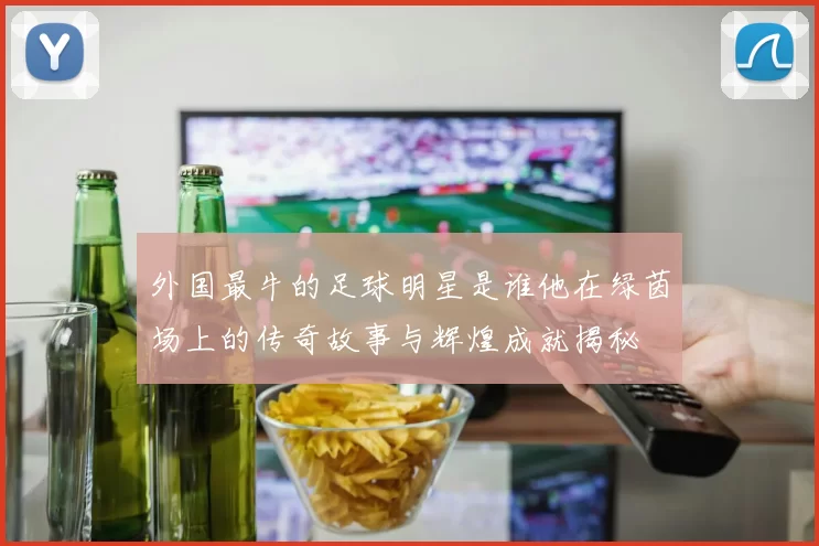 外国最牛的足球明星是谁他在绿茵场上的传奇故事与辉煌成就揭秘