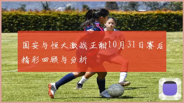 国安与恒大激战正酣10月31日赛后精彩回顾与分析