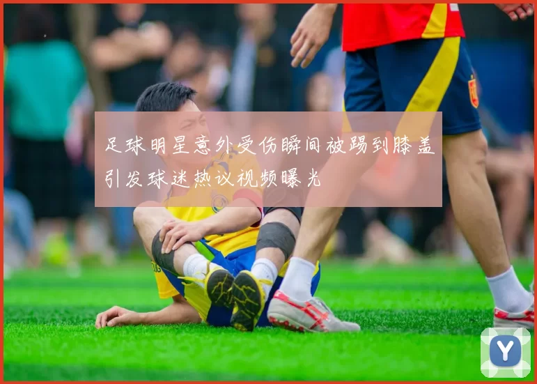 足球明星意外受伤瞬间被踢到膝盖引发球迷热议视频曝光