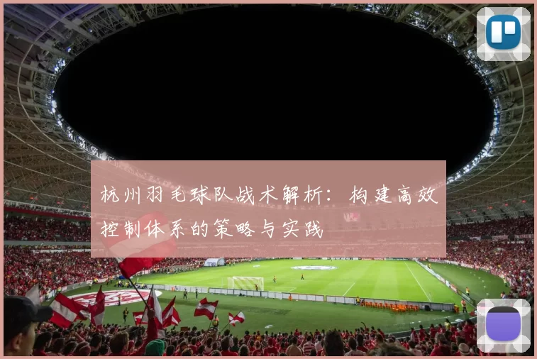杭州羽毛球队战术解析：构建高效控制体系的策略与实践
