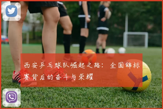 西安乒乓球队崛起之路：全国锦标赛背后的奋斗与荣耀