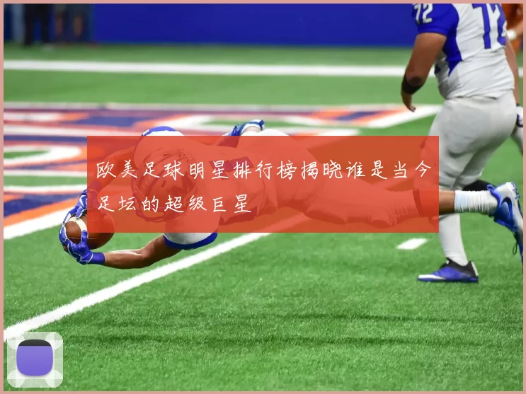 欧美足球明星排行榜揭晓谁是当今足坛的超级巨星