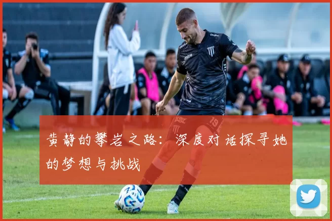 黄静的攀岩之路：深度对话探寻她的梦想与挑战