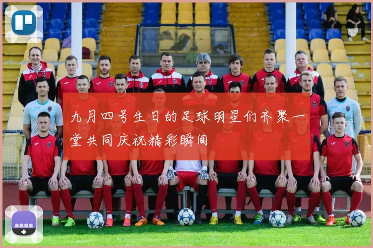 九月四号生日的足球明星们齐聚一堂共同庆祝精彩瞬间