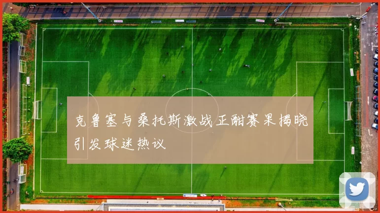 克鲁塞与桑托斯激战正酣赛果揭晓引发球迷热议
