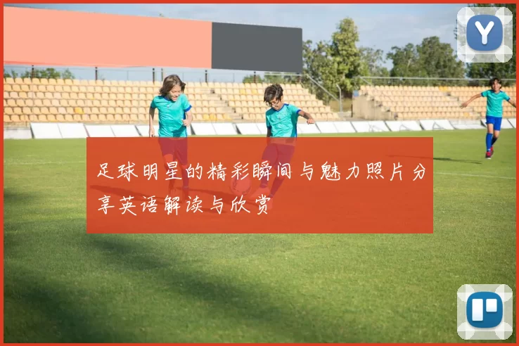足球明星的精彩瞬间与魅力照片分享英语解读与欣赏