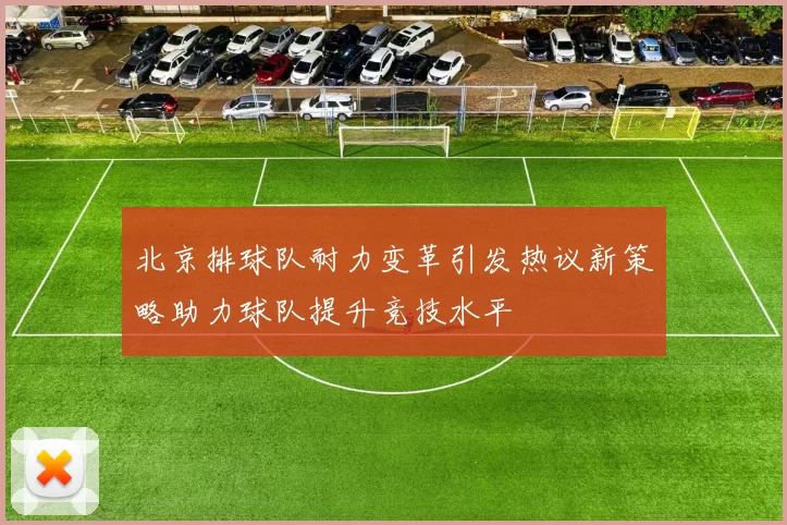 北京排球队耐力变革引发热议新策略助力球队提升竞技水平