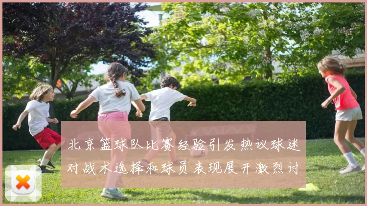 北京篮球队比赛经验引发热议球迷对战术选择和球员表现展开激烈讨论