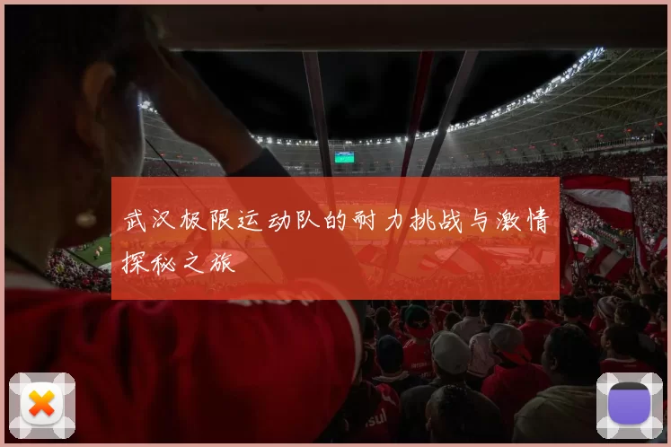 武汉极限运动队的耐力挑战与激情探秘之旅