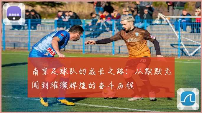 南京足球队的成长之路：从默默无闻到璀璨辉煌的奋斗历程