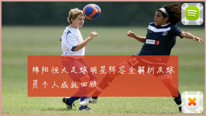 绵阳恒大足球明星阵容全解析及球员个人成就回顾