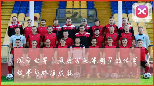 探寻世界上最厉害足球明星的传奇故事与辉煌成就