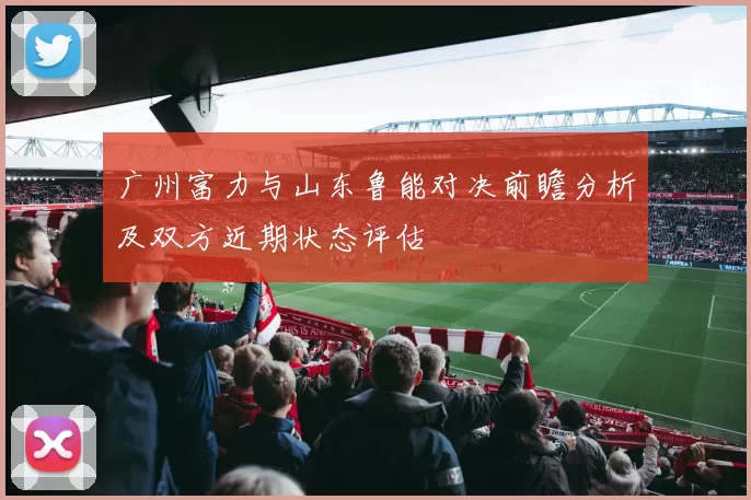 广州富力与山东鲁能对决前瞻分析及双方近期状态评估