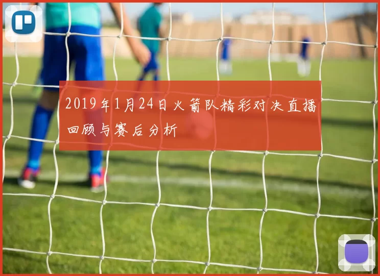 2019年1月24日火箭队精彩对决直播回顾与赛后分析