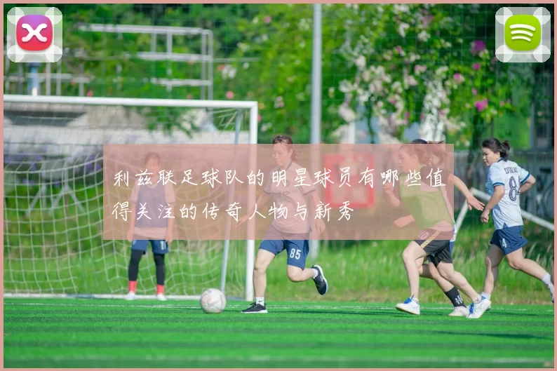 利兹联足球队的明星球员有哪些值得关注的传奇人物与新秀