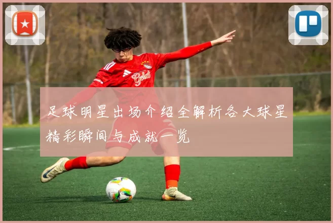 足球明星出场介绍全解析各大球星精彩瞬间与成就一览