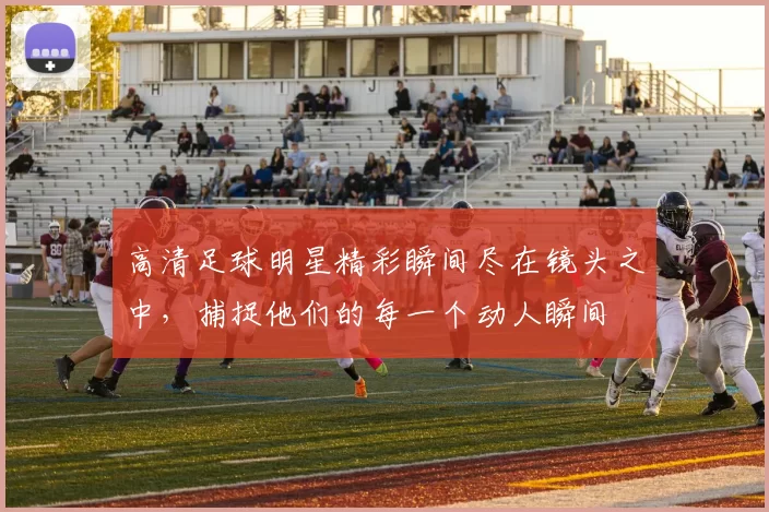 高清足球明星精彩瞬间尽在镜头之中，捕捉他们的每一个动人瞬间