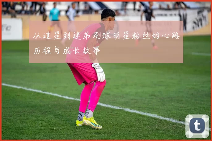 从追星到迷弟足球明星粉丝的心路历程与成长故事