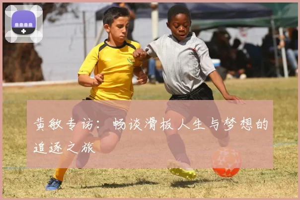 黄敏专访：畅谈滑板人生与梦想的追逐之旅