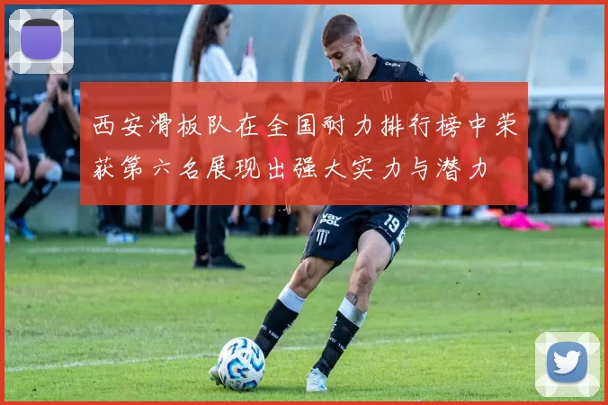 西安滑板队在全国耐力排行榜中荣获第六名展现出强大实力与潜力