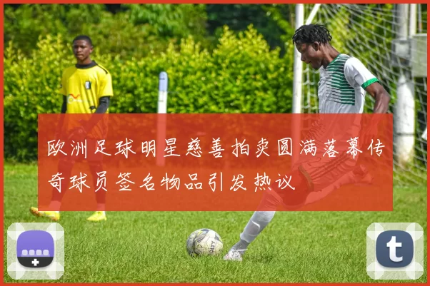 欧洲足球明星慈善拍卖圆满落幕传奇球员签名物品引发热议