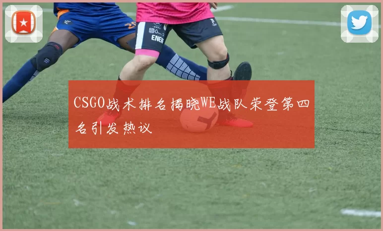 CSGO战术排名揭晓WE战队荣登第四名引发热议